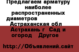 Предлагаем арматуру наиболее распространенных диаметров(6,8,10,12,14) - Астраханская обл., Астрахань г. Сад и огород » Другое   